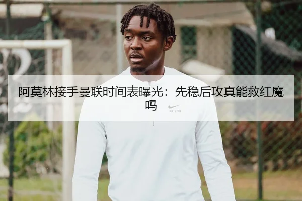 阿莫林接手曼联时间表曝光：先稳后攻真能救红魔吗