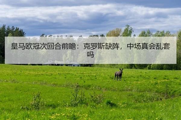 皇马欧冠次回合前瞻：克罗斯缺阵，中场真会乱套吗